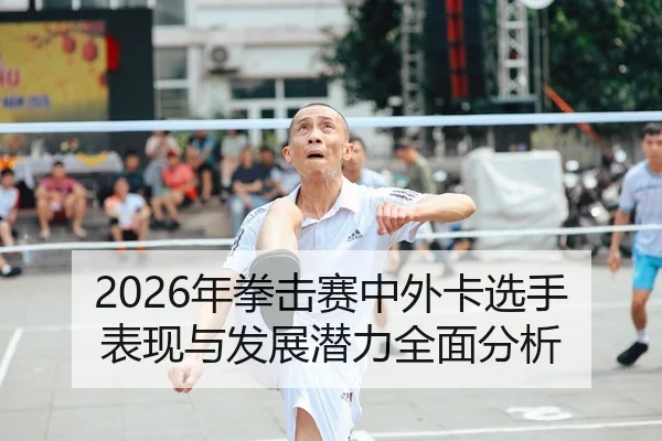 2026年拳击赛中外卡选手表现与发展潜力全面分析