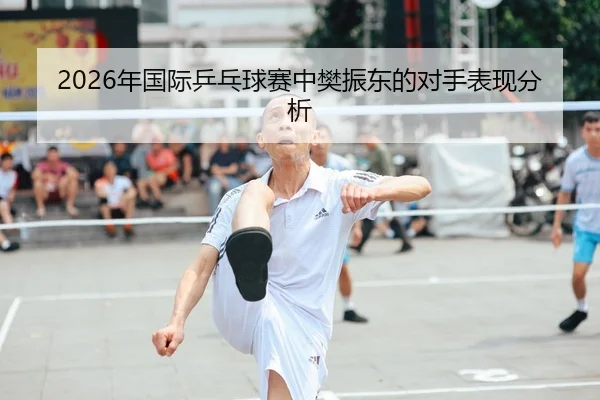 2026年国际乒乓球赛中樊振东的对手表现分析