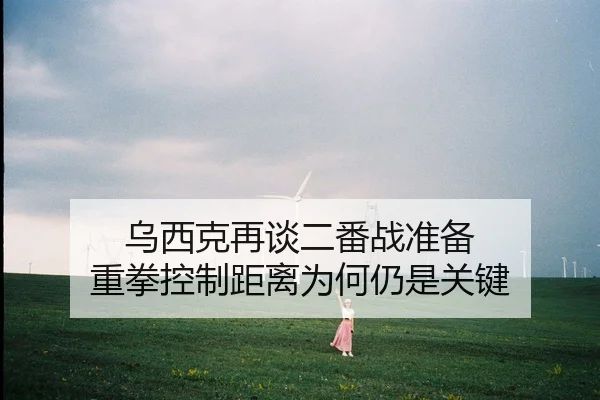 乌西克再谈二番战准备 重拳控制距离为何仍是关键