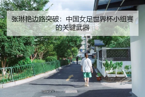张琳艳边路突破：中国女足世界杯小组赛的关键武器
