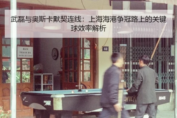 武磊与奥斯卡默契连线：上海海港争冠路上的关键球效率解析