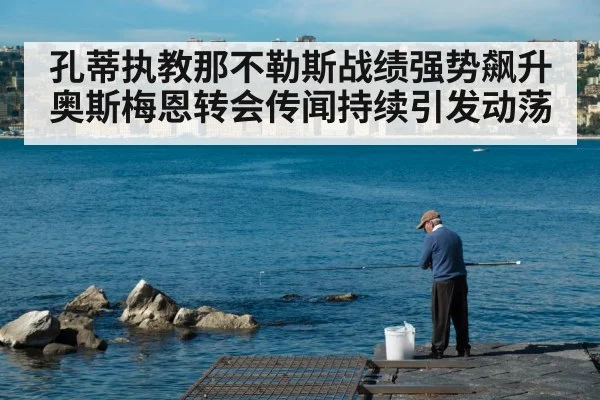 孔蒂执教那不勒斯战绩强势飙升 奥斯梅恩转会传闻持续引发动荡