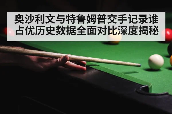 奥沙利文与特鲁姆普交手记录谁占优历史数据全面对比深度揭秘