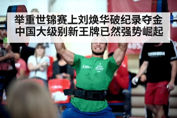 举重世锦赛上刘焕华破纪录夺金 中国大级别新王牌已然强势崛起