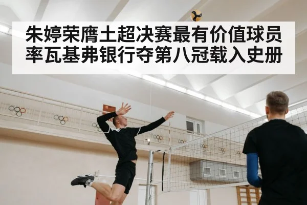 朱婷荣膺土超决赛最有价值球员率瓦基弗银行夺第八冠载入史册